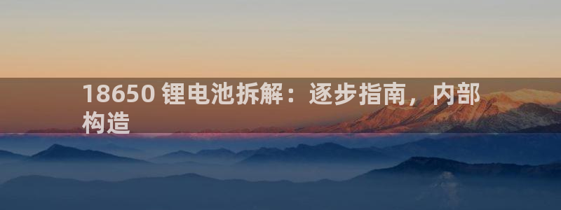 ag旗舰平台尊龙代言：18650 锂电池拆解：逐步指南，内部
构造