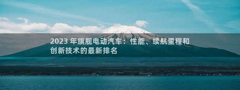 凯时K66最新版本下载：2023 年旗舰电动汽车：性能、续航里程和
创新技术的最新排名