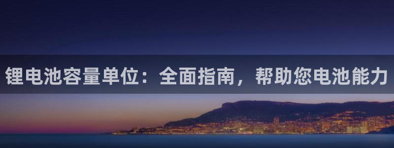 尊龙APP客户端平台：锂电池容量单位：全面指南，帮助您电池能力